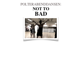 POLTERABENDDANSEN:
NOT TO
BAD
￼